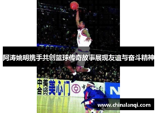 阿涛姚明携手共创篮球传奇故事展现友谊与奋斗精神