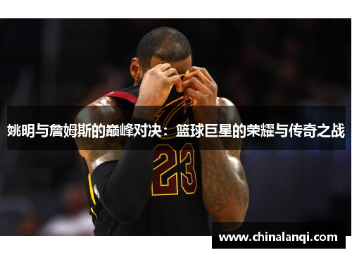 姚明与詹姆斯的巅峰对决：篮球巨星的荣耀与传奇之战
