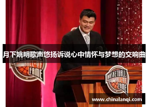 月下姚明歌声悠扬诉说心中情怀与梦想的交响曲