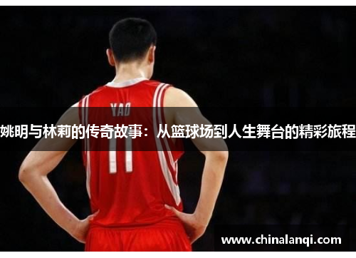 姚明与林莉的传奇故事：从篮球场到人生舞台的精彩旅程