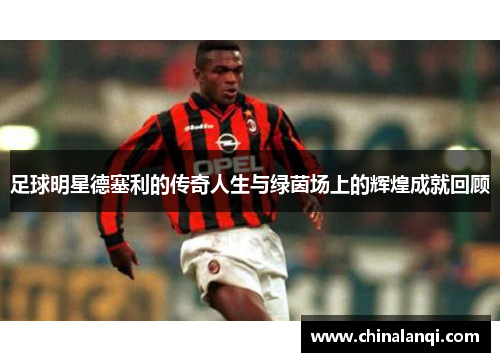 足球明星德塞利的传奇人生与绿茵场上的辉煌成就回顾