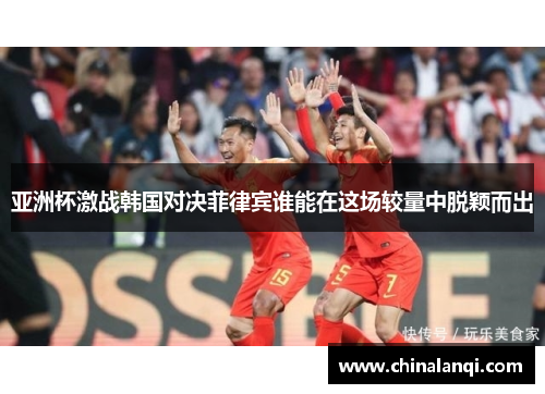 亚洲杯激战韩国对决菲律宾谁能在这场较量中脱颖而出
