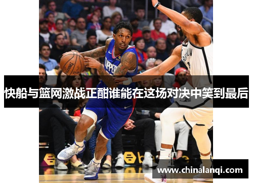 快船与篮网激战正酣谁能在这场对决中笑到最后
