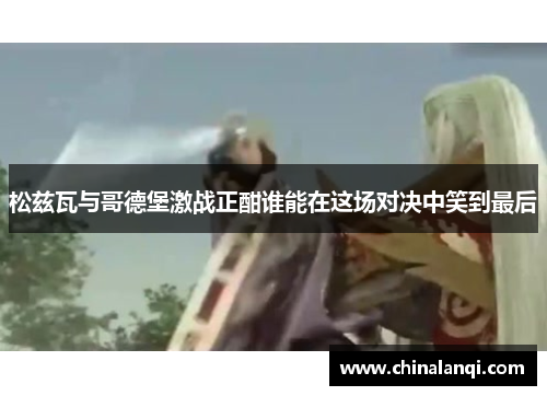 松兹瓦与哥德堡激战正酣谁能在这场对决中笑到最后